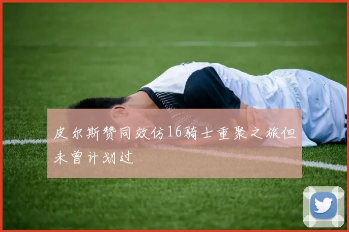 皮尔斯赞同效仿16骑士重聚之旅但未曾计划过