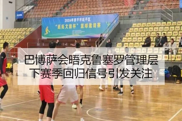 巴博萨会晤克鲁塞罗管理层 下赛季回归信号引发关注